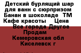 Детский бурлящий шар для ванн с сюрпризом «Банан в шоколаде» ТМ «Кафе красоты» › Цена ­ 94 - Все города Другое » Продам   . Кемеровская обл.,Киселевск г.